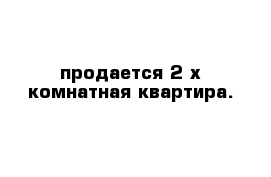 продается 2-х комнатная квартира. 